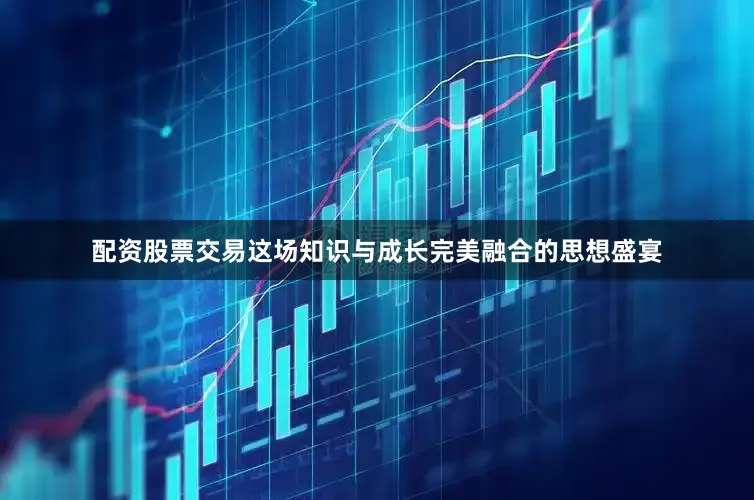配资股票交易这场知识与成长完美融合的思想盛宴