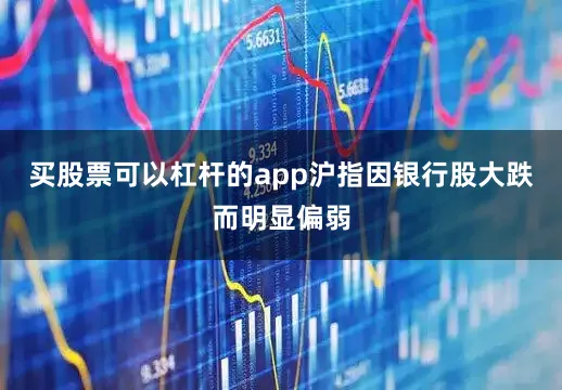 买股票可以杠杆的app沪指因银行股大跌而明显偏弱