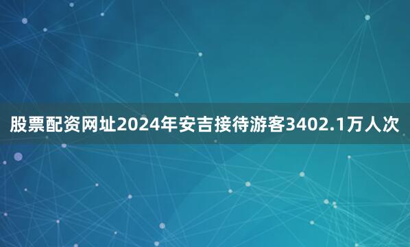 股票配资网址2024年安吉接待游客3402.1万人次