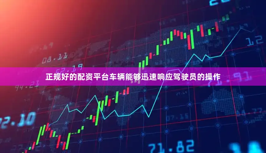 正规好的配资平台车辆能够迅速响应驾驶员的操作