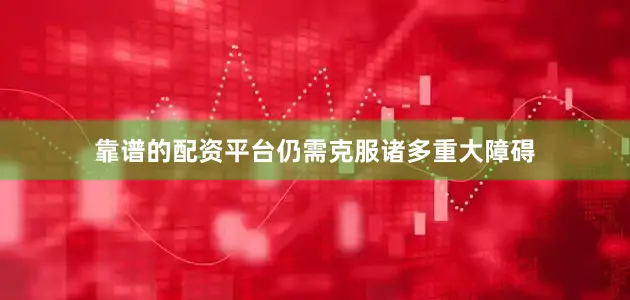 靠谱的配资平台仍需克服诸多重大障碍