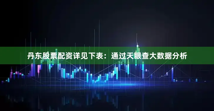 丹东股票配资详见下表：通过天眼查大数据分析