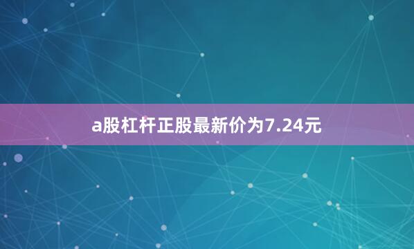 a股杠杆正股最新价为7.24元