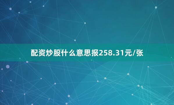 配资炒股什么意思报258.31元/张
