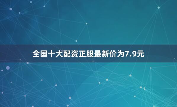全国十大配资正股最新价为7.9元