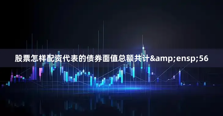 股票怎样配资代表的债券面值总额共计&ensp;56