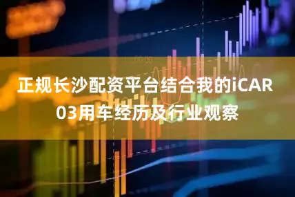 正规长沙配资平台结合我的iCAR 03用车经历及行业观察