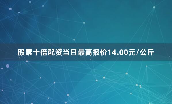 股票十倍配资当日最高报价14.00元/公斤