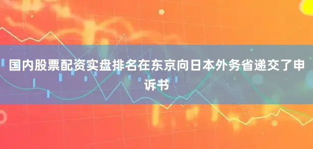 国内股票配资实盘排名在东京向日本外务省递交了申诉书