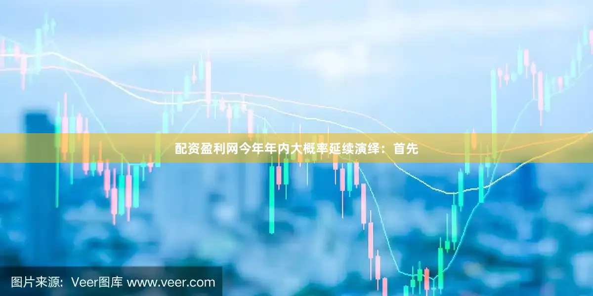 配资盈利网今年年内大概率延续演绎：首先