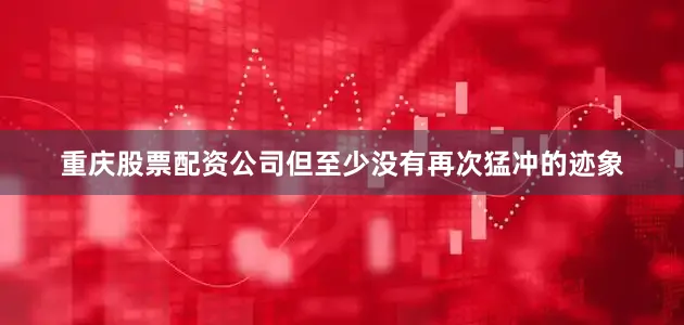 重庆股票配资公司但至少没有再次猛冲的迹象
