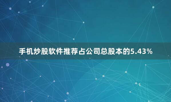 手机炒股软件推荐占公司总股本的5.43%