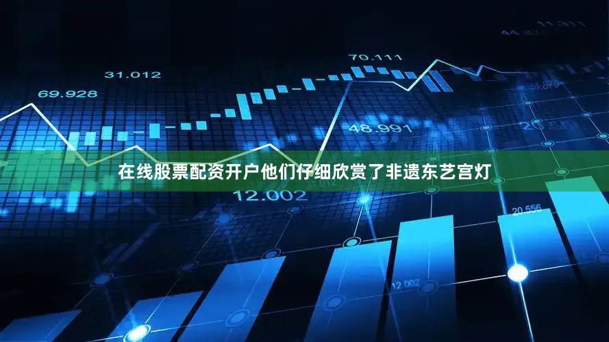 在线股票配资开户他们仔细欣赏了非遗东艺宫灯