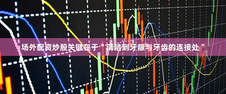 场外配资炒股关键在于＂清洁到牙龈与牙齿的连接处＂